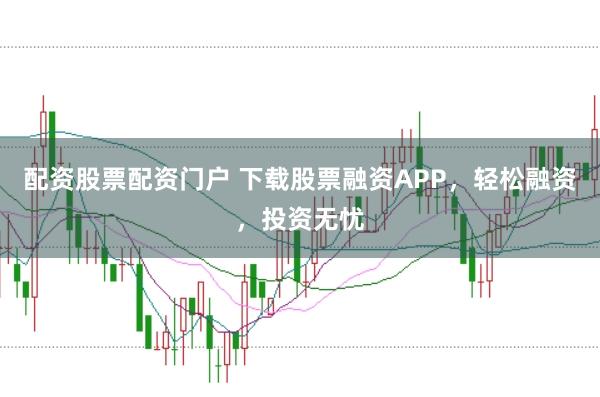 配资股票配资门户 下载股票融资APP，轻松融资，投资无忧