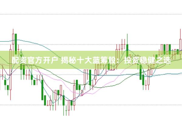 配资官方开户 揭秘十大蓝筹股：投资稳健之选