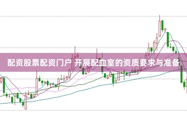 配资股票配资门户 开展配血室的资质要求与准备