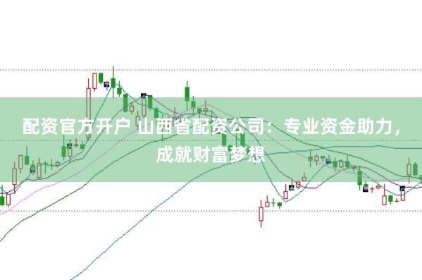 配资官方开户 山西省配资公司：专业资金助力，成就财富梦想
