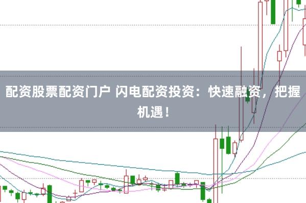 配资股票配资门户 闪电配资投资：快速融资，把握机遇！
