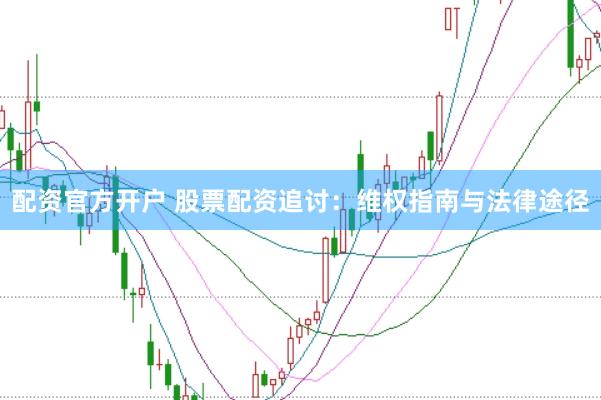 配资官方开户 股票配资追讨：维权指南与法律途径