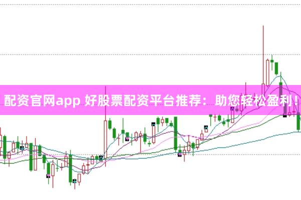 配资官网app 好股票配资平台推荐：助您轻松盈利！