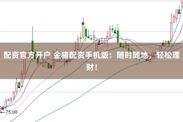 配资官方开户 金猪配资手机版：随时随地，轻松理财！