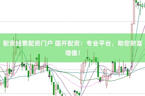 配资股票配资门户 国开配资：专业平台，助您财富增值！