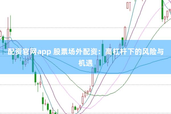 配资官网app 股票场外配资：高杠杆下的风险与机遇