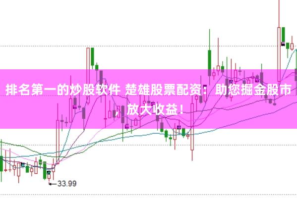 排名第一的炒股软件 楚雄股票配资：助您掘金股市，放大收益！