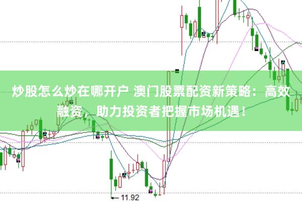 炒股怎么炒在哪开户 澳门股票配资新策略：高效融资，助力投资者把握市场机遇！