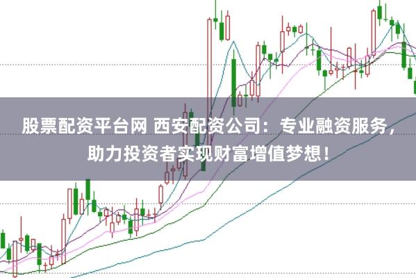股票配资平台网 西安配资公司：专业融资服务，助力投资者实现财富增值梦想！