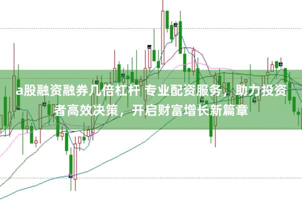 a股融资融券几倍杠杆 专业配资服务，助力投资者高效决策，开启财富增长新篇章
