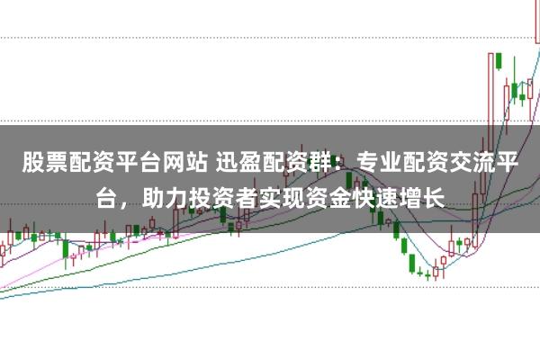 股票配资平台网站 迅盈配资群：专业配资交流平台，助力投资者实现资金快速增长