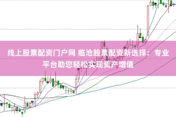 线上股票配资门户网 临沧股票配资新选择：专业平台助您轻松实现资产增值