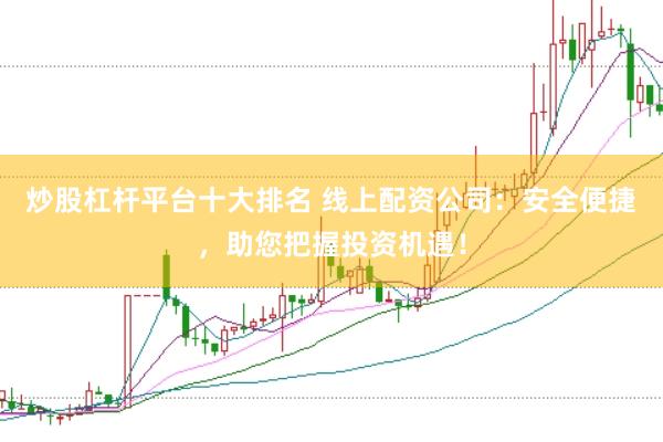 炒股杠杆平台十大排名 线上配资公司：安全便捷，助您把握投资机遇！