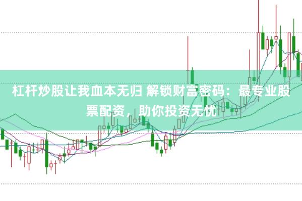 杠杆炒股让我血本无归 解锁财富密码：最专业股票配资，助你投资无忧