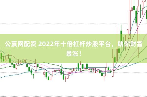 公赢网配资 2022年十倍杠杆炒股平台，助你财富暴涨！