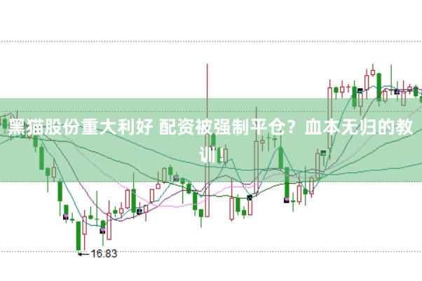 黑猫股份重大利好 配资被强制平仓？血本无归的教训！