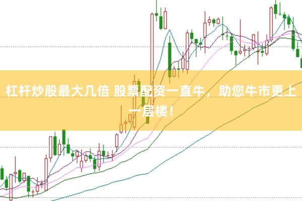 杠杆炒股最大几倍 股票配资一直牛，助您牛市更上一层楼！