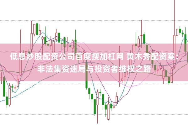 低息炒股配资公司百度搜加杠网 黄木秀配资案：非法集资迷局与投资者维权之路