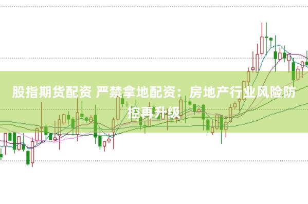 股指期货配资 严禁拿地配资：房地产行业风险防控再升级