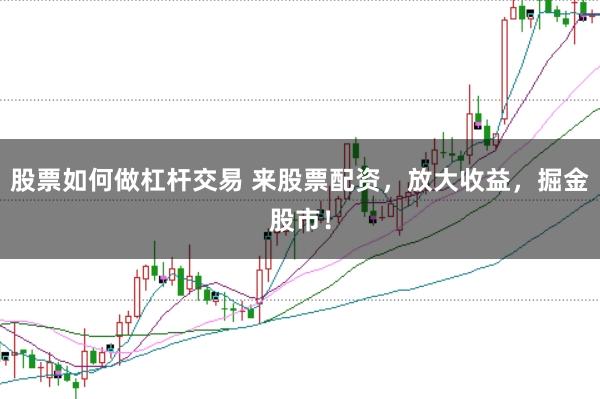 股票如何做杠杆交易 来股票配资，放大收益，掘金股市！