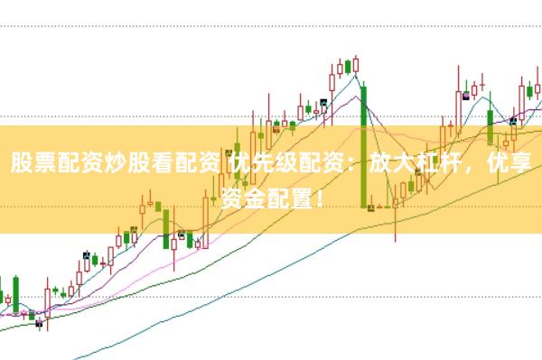 股票配资炒股看配资 优先级配资：放大杠杆，优享资金配置！