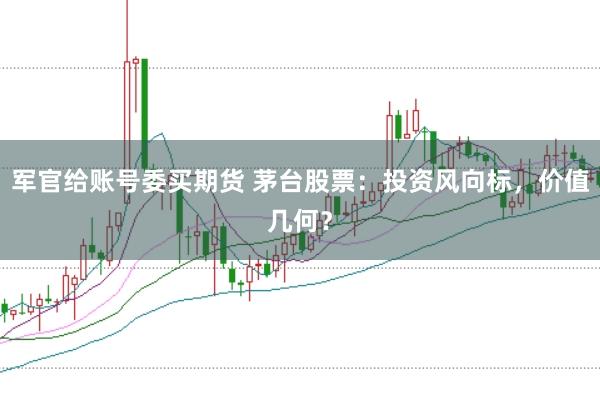 军官给账号委买期货 茅台股票：投资风向标，价值几何？