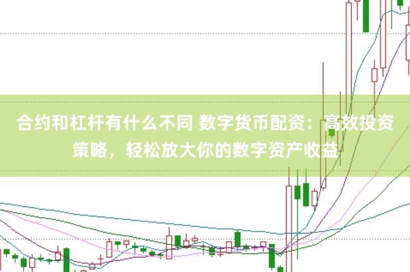 合约和杠杆有什么不同 数字货币配资：高效投资策略，轻松放大你的数字资产收益