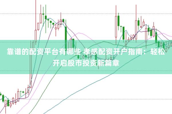 靠谱的配资平台有哪些 孝感配资开户指南：轻松开启股市投资新篇章