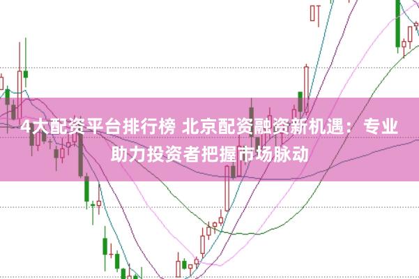 4大配资平台排行榜 北京配资融资新机遇：专业助力投资者把握市场脉动