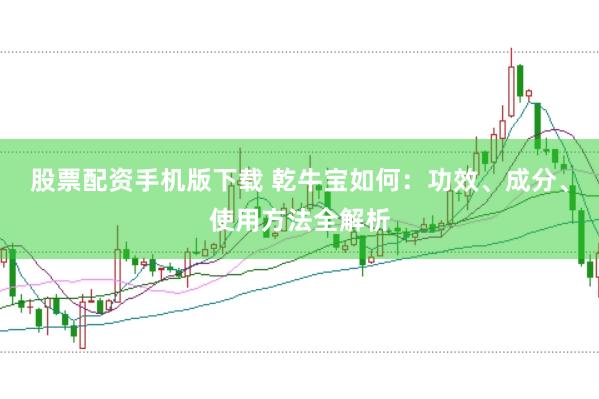 股票配资手机版下载 乾牛宝如何：功效、成分、使用方法全解析