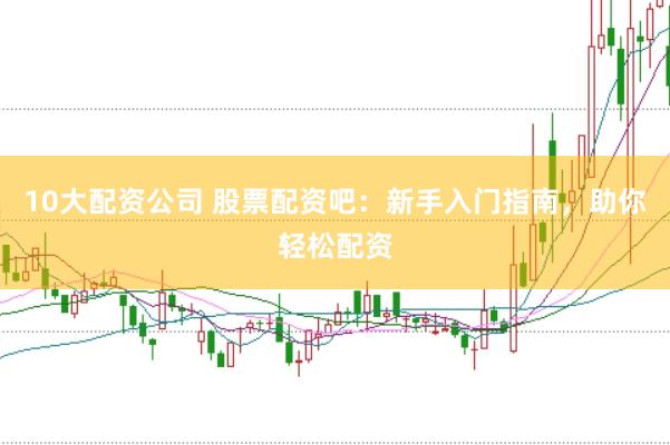 10大配资公司 股票配资吧：新手入门指南，助你轻松配资