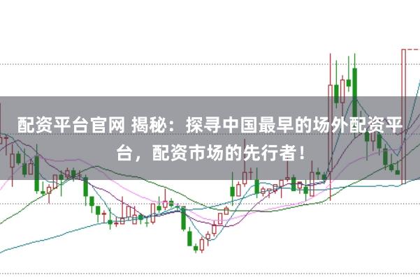 配资平台官网 揭秘：探寻中国最早的场外配资平台，配资市场的先行者！