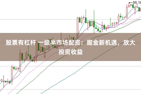 股票有杠杆 一级半市场配资：掘金新机遇，放大投资收益