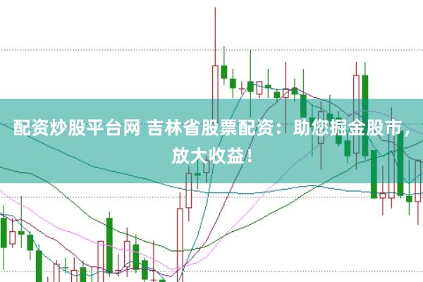 配资炒股平台网 吉林省股票配资：助您掘金股市，放大收益！