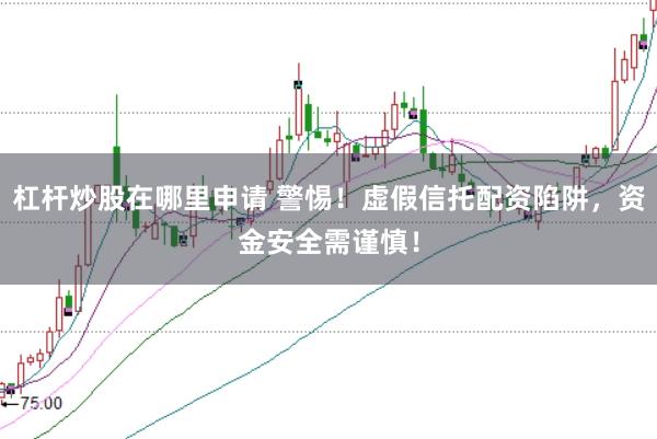 杠杆炒股在哪里申请 警惕！虚假信托配资陷阱，资金安全需谨慎！