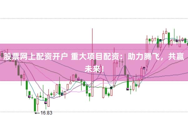 股票网上配资开户 重大项目配资：助力腾飞，共赢未来！