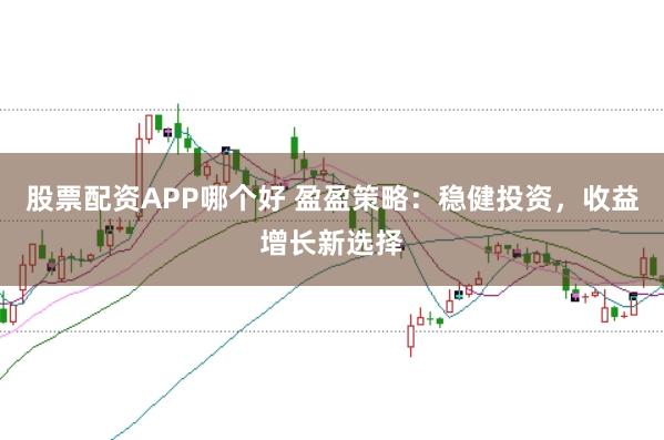 股票配资APP哪个好 盈盈策略：稳健投资，收益增长新选择