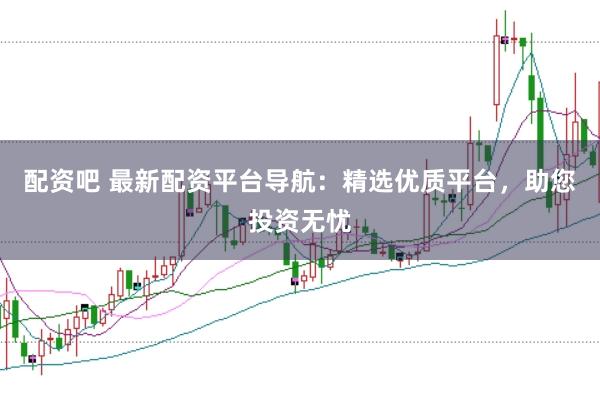 配资吧 最新配资平台导航：精选优质平台，助您投资无忧