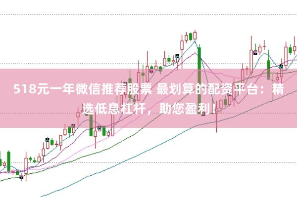 518元一年微信推荐股票 最划算的配资平台：精选低息杠杆，助您盈利！