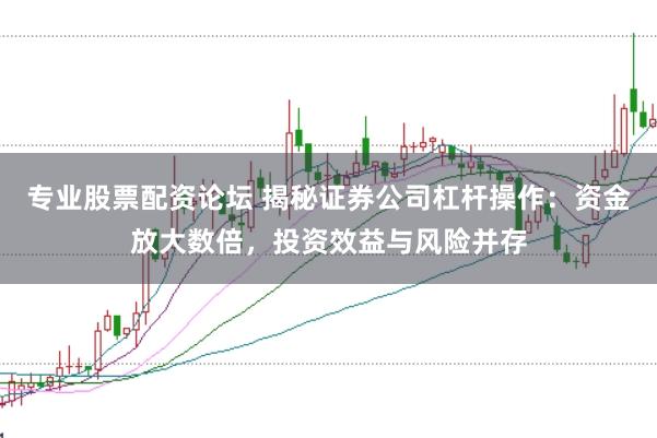 专业股票配资论坛 揭秘证券公司杠杆操作：资金放大数倍，投资效益与风险并存