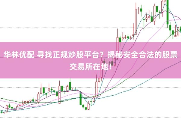 华林优配 寻找正规炒股平台？揭秘安全合法的股票交易所在地！
