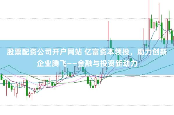 股票配资公司开户网站 亿富资本领投，助力创新企业腾飞——金融与投资新动力