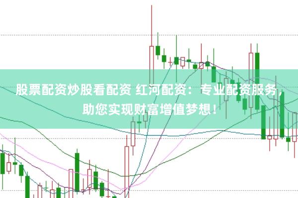 股票配资炒股看配资 红河配资：专业配资服务，助您实现财富增值梦想！
