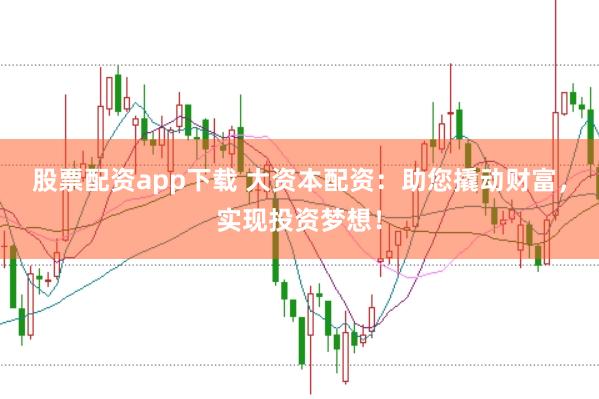 股票配资app下载 大资本配资：助您撬动财富，实现投资梦想！