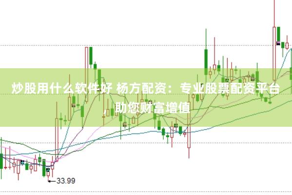 炒股用什么软件好 杨方配资：专业股票配资平台，助您财富增值