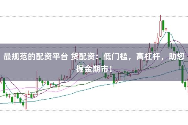 最规范的配资平台 货配资：低门槛，高杠杆，助您掘金期市！