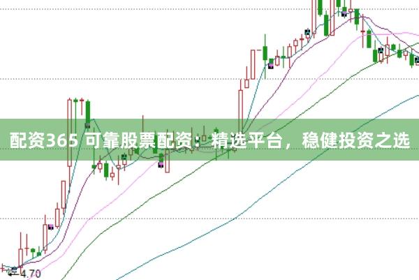 配资365 可靠股票配资：精选平台，稳健投资之选