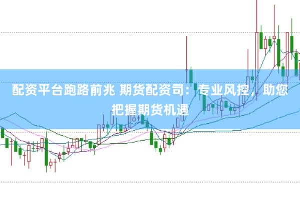 配资平台跑路前兆 期货配资司：专业风控，助您把握期货机遇