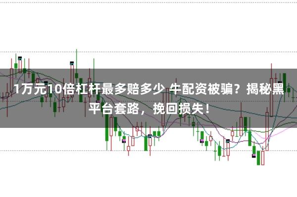 1万元10倍杠杆最多赔多少 牛配资被骗？揭秘黑平台套路，挽回损失！