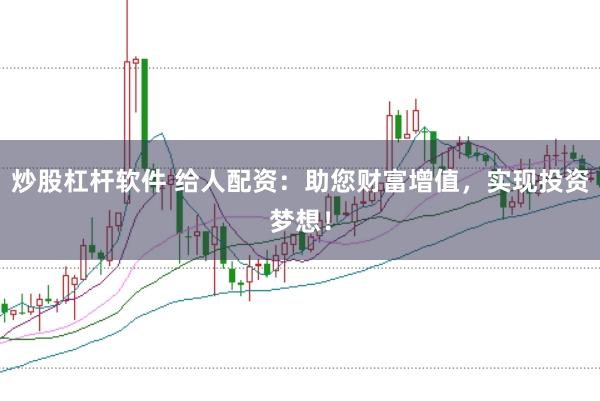 炒股杠杆软件 给人配资：助您财富增值，实现投资梦想！
